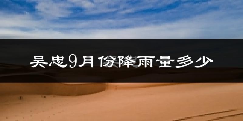 吴忠9月份降雨量多少?吴忠九月下雨多吗?