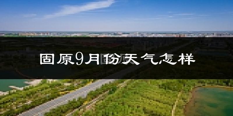 固原9月份天气怎样?固原九月热吗?