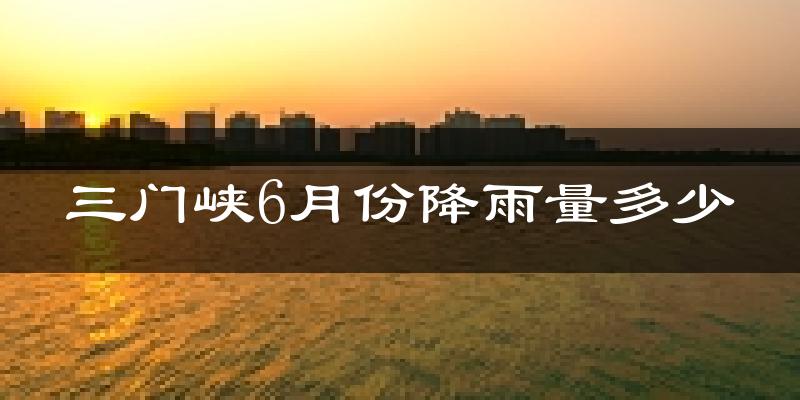 三门峡6月份降雨量多少?三门峡六月下雨多吗?