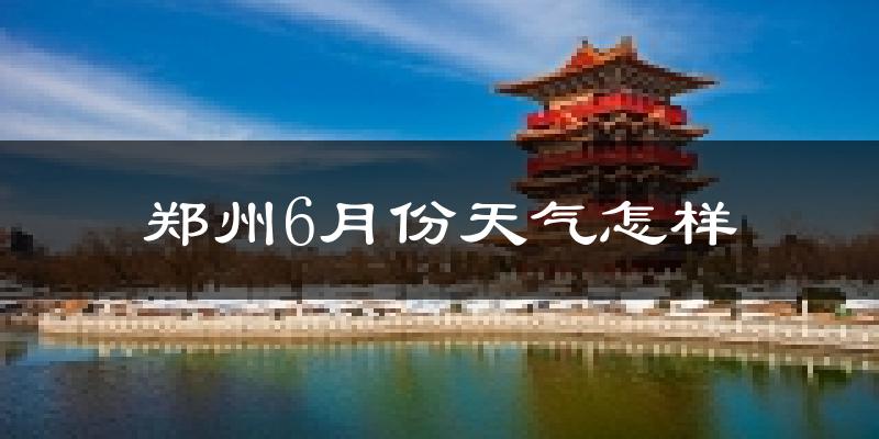 郑州6月份天气如何?很热吗?