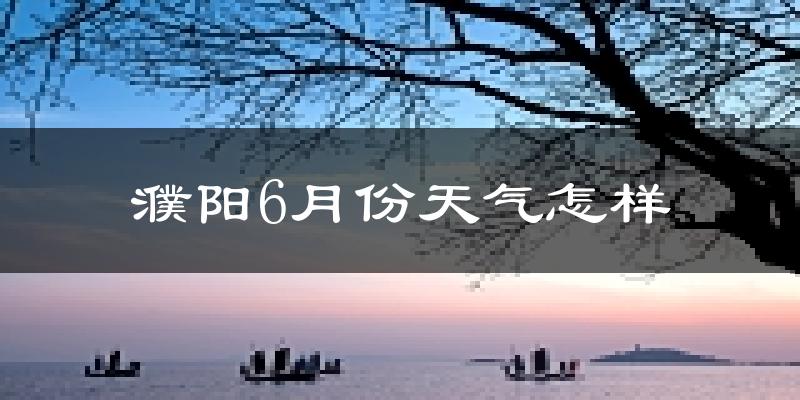 濮阳6月份天气如何?很热吗?