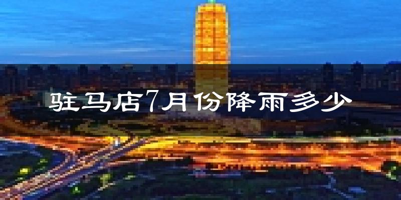 驻马店7月份降雨多少?