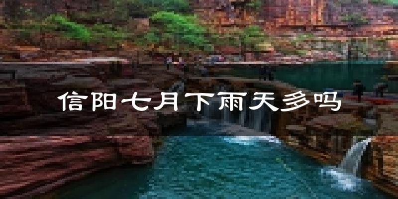 信阳七月下雨天多吗?信阳7月份降雨量多少?