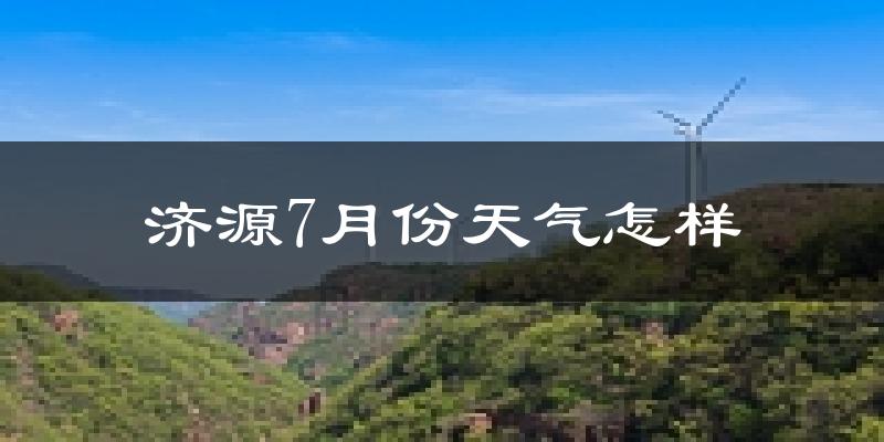 济源市7月份天气如何?很热吗?