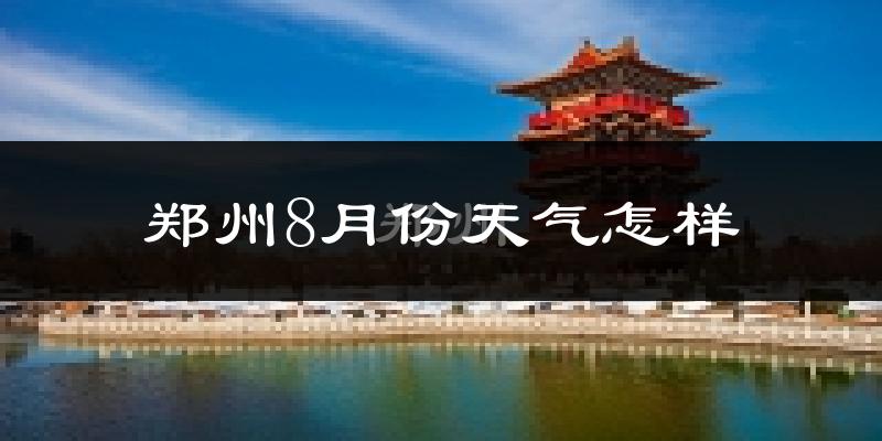 郑州8月份天气如何?很热吗?