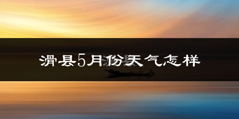 滑县5月份天气如何?很热吗?