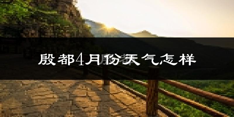 殷都4月份天气怎样?殷都四月冷吗?