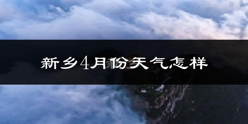 新乡市4月份天气如何?冷热情况怎么样?