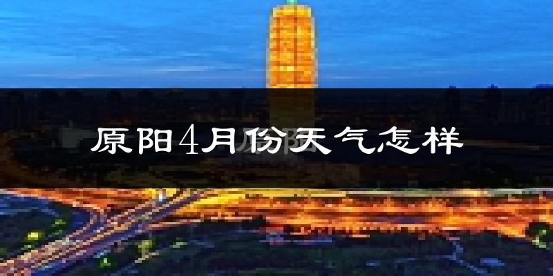 原阳县4月份天气如何?冷热情况怎么样?