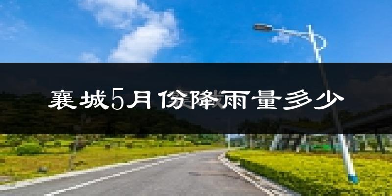 襄城5月份降雨量多少?襄城五月下雨多吗?