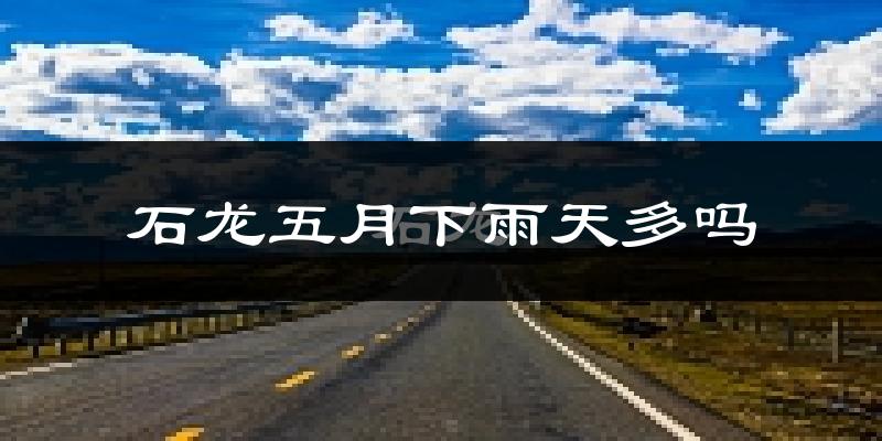 石龙五月下雨天多吗?石龙5月份降雨量多少?