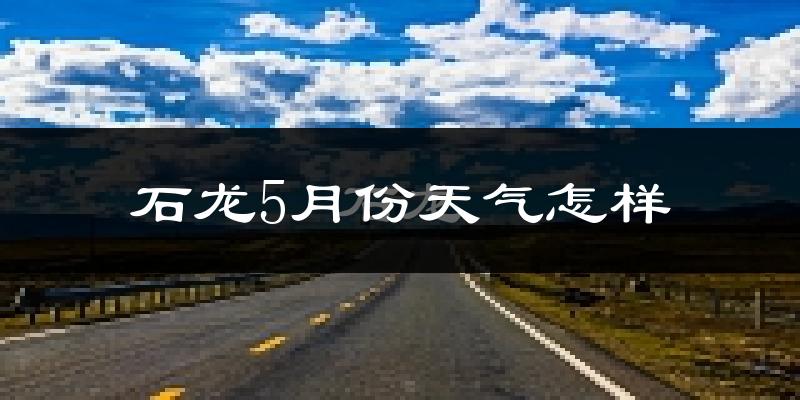 石龙5月份天气怎样?石龙五月冷吗?