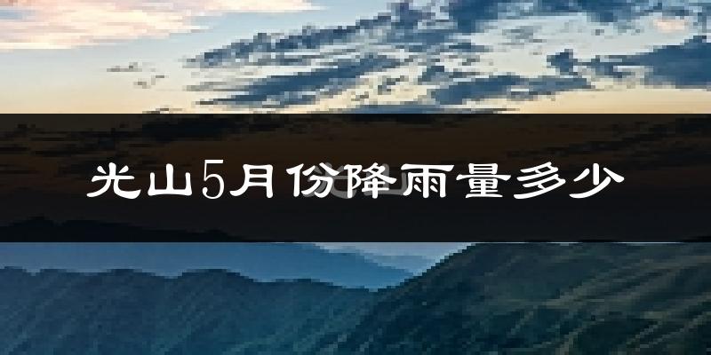 光山5月份降雨量多少?光山五月下雨多吗?