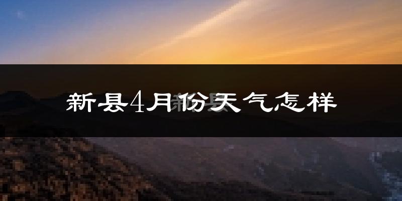 新县4月份天气如何?冷热情况怎么样?