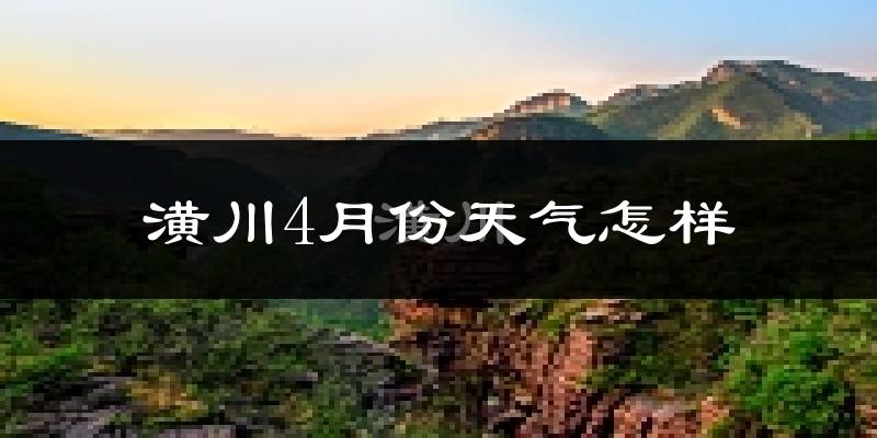 潢川县4月份天气如何?冷热情况怎么样?