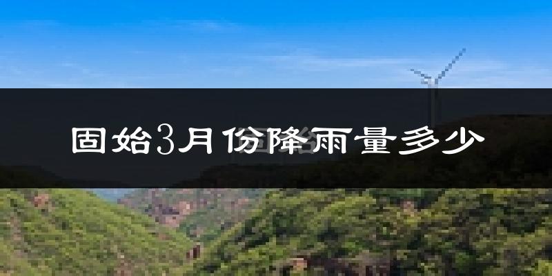 固始3月份降雨量多少?固始三月下雨多吗?