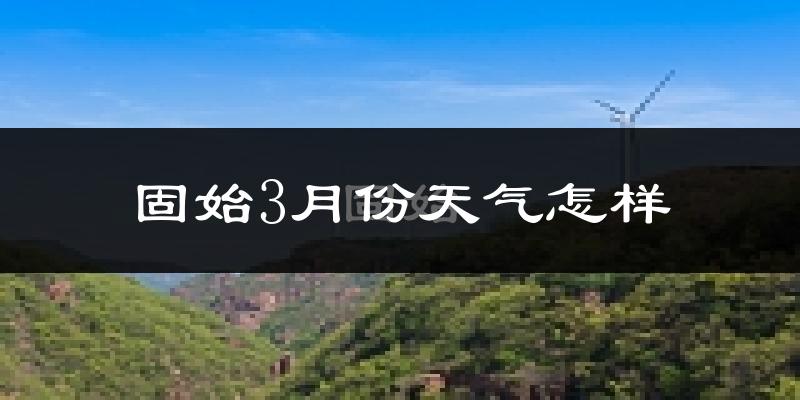 固始县3月份天气如何?冷热变化大吗?