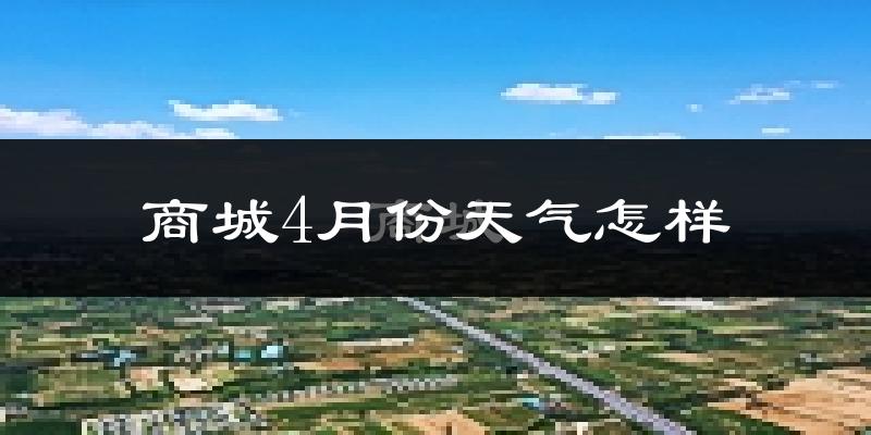 商城4月份天气如何?冷热情况怎么样?
