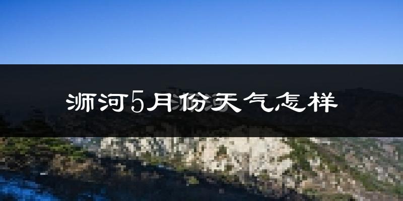 浉河5月份天气怎样?浉河五月冷不冷?
