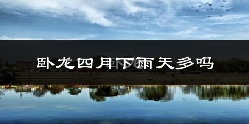 卧龙四月下雨天多吗?卧龙4月份降雨量多少?