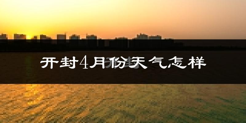 开封市4月份天气如何?冷热情况怎么样?