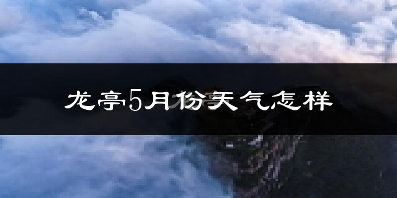 龙亭5月份天气怎样?龙亭五月冷吗?