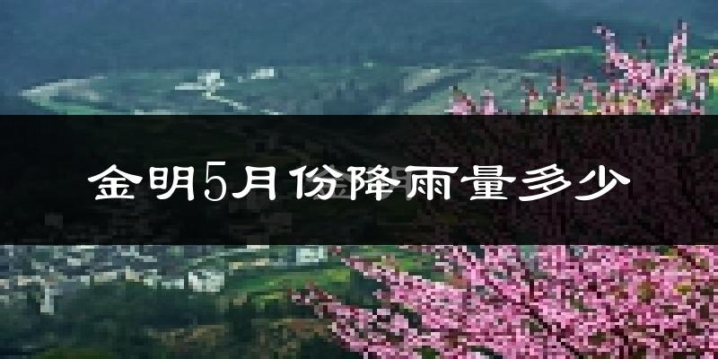 金明5月份降雨量多少?金明五月下雨多吗?