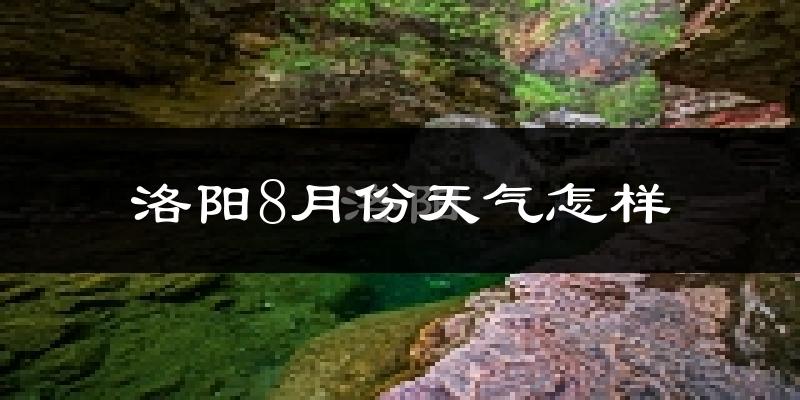 洛阳8月份天气如何?很热吗?