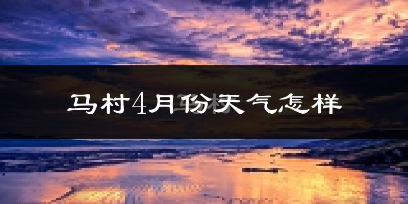 马村4月份天气怎样?马村四月冷吗?