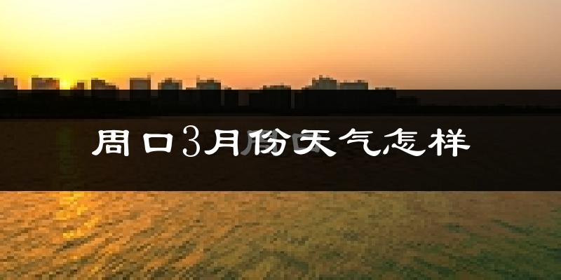周口市3月份天气如何?冷热变化大吗?