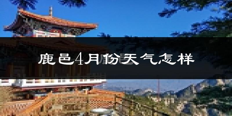 鹿邑县4月份天气如何?冷热情况怎么样?