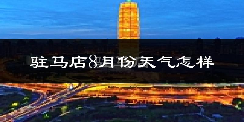 驻马店市8月份天气如何?很热吗?