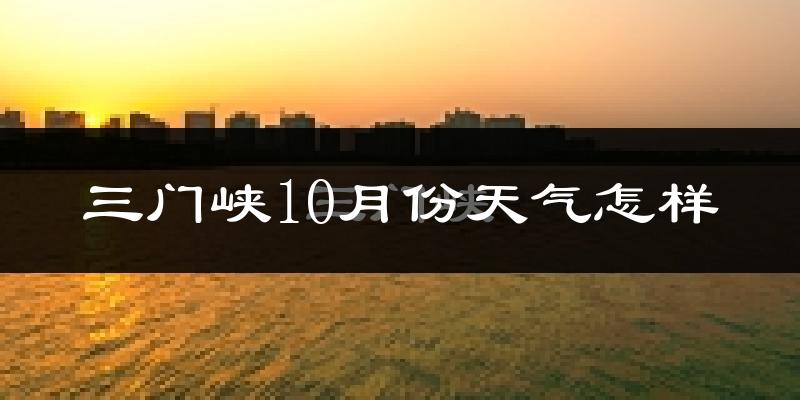 三门峡10月份天气怎样?三门峡十月冷吗?