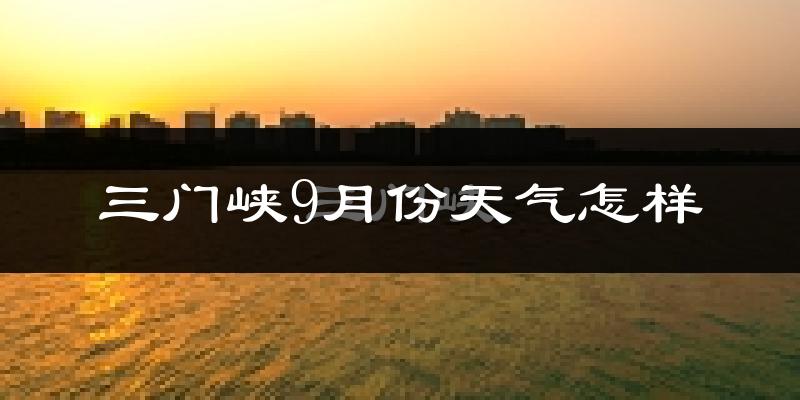 三门峡9月份天气怎样?三门峡九月热不热?