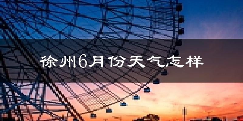 徐州6月份天气如何?很热吗?