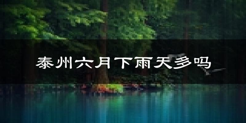 泰州六月下雨天多吗?泰州6月份降雨量多少?