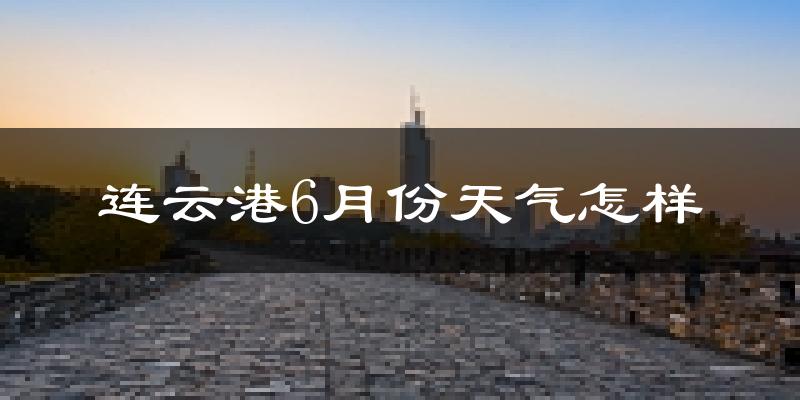 连云港6月份天气如何?很热吗?