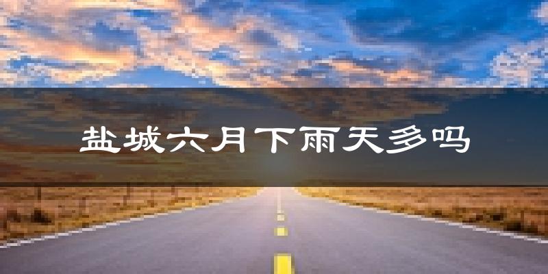盐城六月下雨天多吗?盐城6月份降雨量多少?