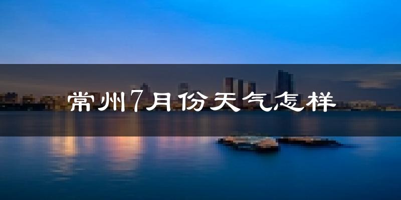 常州市7月份天气如何?很热吗?