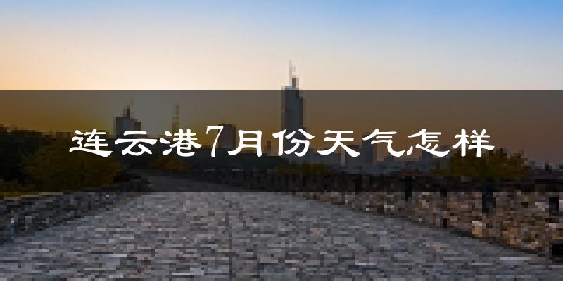 连云港市7月份天气如何?很热吗?