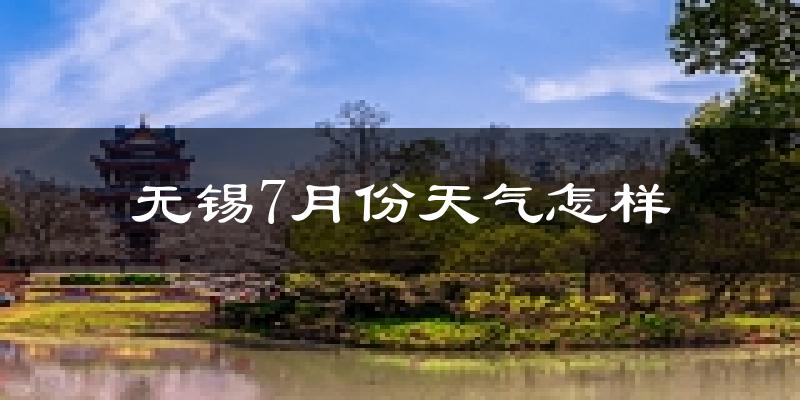 无锡市7月份天气如何?很热吗?