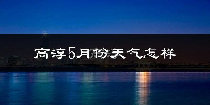 高淳5月份天气怎样?高淳五月冷不冷?