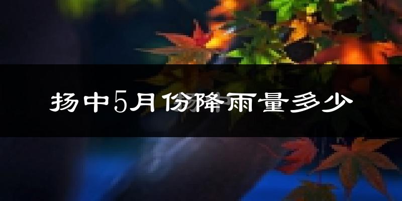 扬中5月份降雨量多少?扬中五月下雨多吗?