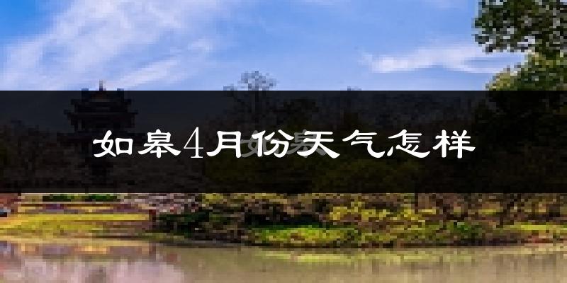 如皋市4月份天气如何?冷热情况怎么样?