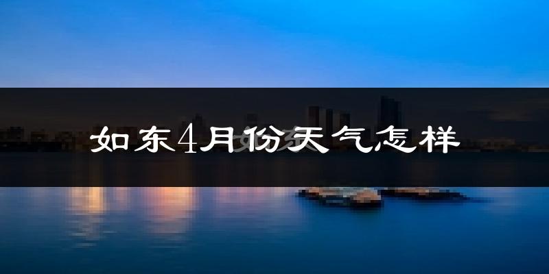 如东县4月份天气如何?冷热情况怎么样?
