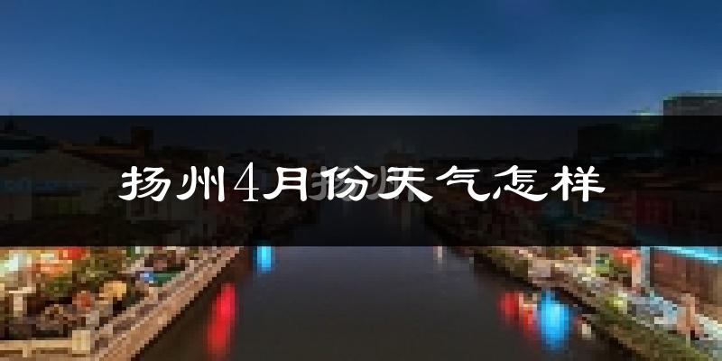 扬州4月份天气如何?冷热情况怎么样?