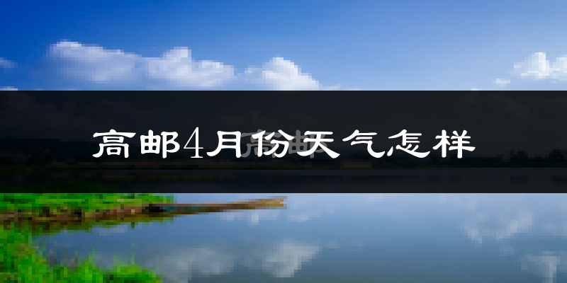 高邮市4月份天气如何?冷热情况怎么样?