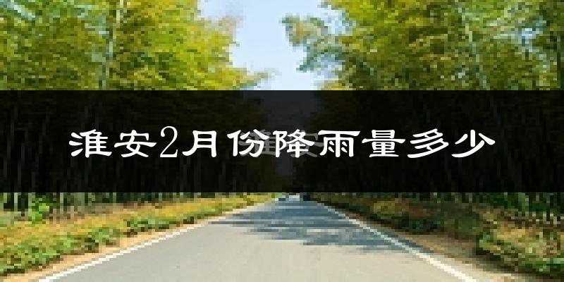 淮安2月份降雨量多少?淮安二月下雨多吗?