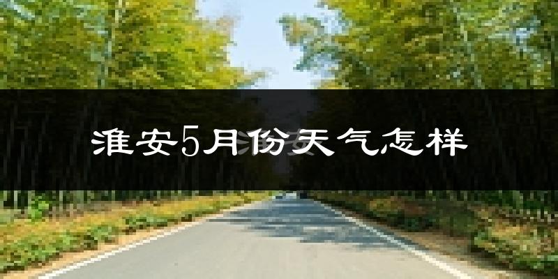淮安5月份天气如何?很热吗?