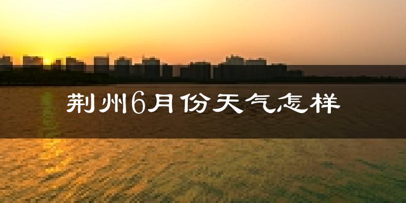 荆州6月份天气如何?很热吗?